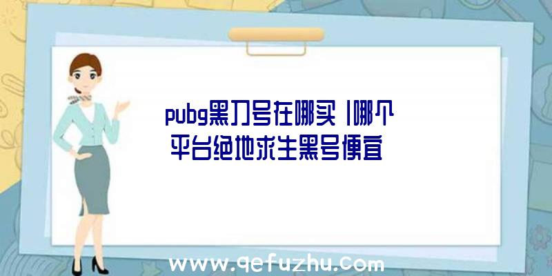 「pubg黑刀号在哪买」|哪个平台绝地求生黑号便宜